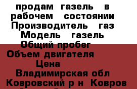 продам  газель   в   рабочем   состоянии › Производитель ­ газ › Модель ­ газель › Общий пробег ­ 1 › Объем двигателя ­ 2 400 › Цена ­ 50 000 - Владимирская обл., Ковровский р-н, Ковров г. Авто » Спецтехника   . Владимирская обл.